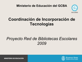 Ministerio de Educación del GCBA Coordinación de Incorporación de Tecnologías Proyecto Red de Bibliotecas Escolares 2009 