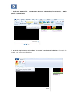 17. Además de agregar música, el programa le permite grabar narraciones directamente. Clic en la 
opción Grabar narración: 
18. Aparece la siguiente ventana, contiene los botones: Grabar, Detener y Cancelar. (para grabar se 
neces i ta tener conectado un micrófono) 
 