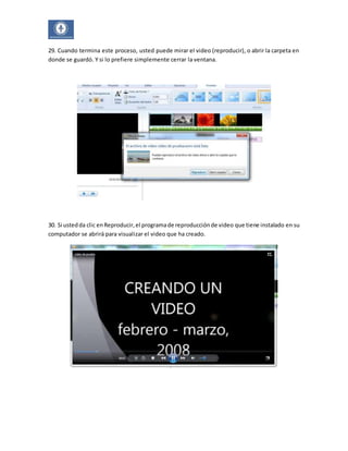 29. Cuando termina este proceso, usted puede mirar el video (reproducir), o abrir la carpeta en 
donde se guardó. Y si lo prefiere simplemente cerrar la ventana. 
30. Si usted da clic en Reproducir, el programa de reproducción de video que tiene instalado en su 
computador se abrirá para visualizar el video que ha creado. 
