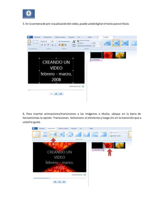 5. En la ventana de pre-visualización del video, puede usted digitar el texto para el título. 
6. Para insertar animaciones/transiciones a las imágenes o títulos, ubique en la barra de 
herramientas la opción: Transiciones. Seleccione el elemento y luego clic en la transición que a 
usted le guste. 
1 
2 
 