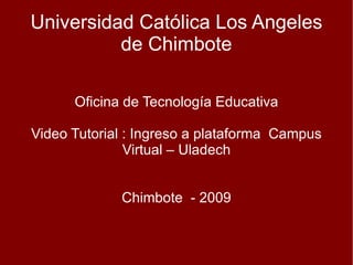 Universidad Católica Los Angeles de Chimbote Oficina de Tecnología Educativa Video Tutorial : Ingreso a plataforma  Campus Virtual – Uladech Chimbote  - 2009 