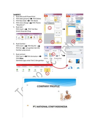 Langkah I
1. Buka Microsoft PowerPoint
2. Pilih ݺߣ pertama Pilih Delete
3. Pilih New ݺߣ Pilih Blank
4. Pilih menu Design Pilih Theme
“Waveform”.
5. Buat text :
Pilih Insert Pilih Text Box
Kmdn Drop dan Drug
6. Buat Gambar :
Pilih Insert Pilih Klip Art
Pilih Go cari gambar dan klik
Gambar yang sesuai.
7. Buat animasi :
Pilih Text 1 Pilih Animation
Pilih Wipe.
Demikian juga untuk Text 2 dan gambar
3
4
2
5
6
7
 