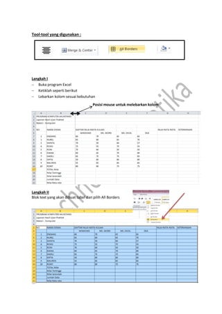Tool-tool yang digunakan :
Langkah I
 Buka program Excel
 Ketiklah seperti berikut
 Lebarkan kolom sesuai kebutuhan
Langkah II
Blok text yang akan dibuat tabel dan pilih All Borders
Posisi mouse untuk melebarkan kolom
 