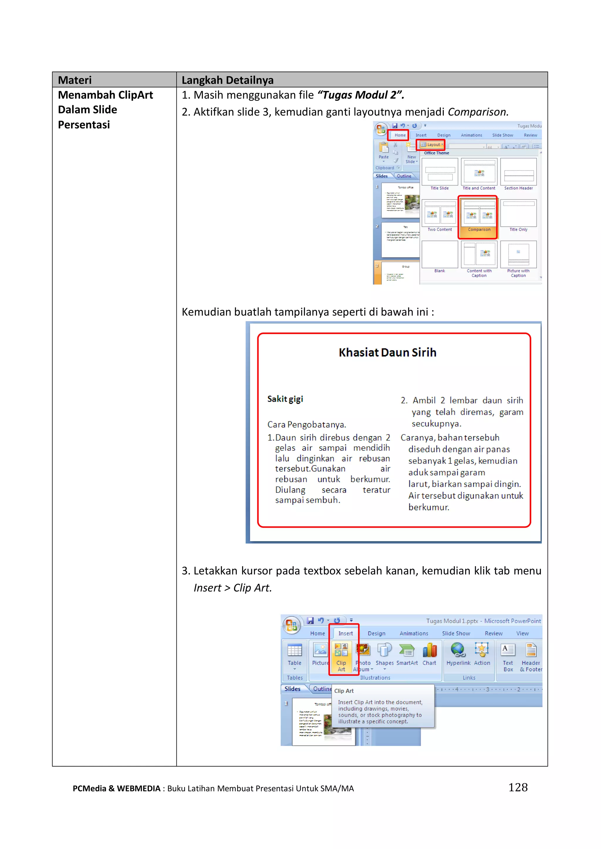 Materi Langkah Detailnya
Menambah ClipArt
Dalam Slide
Persentasi
1. Masih menggunakan file “Tugas Modul 2”.
2. Aktifkan slide 3, kemudian ganti layoutnya menjadi Comparison.
Kemudian buatlah tampilanya seperti di bawah ini :
3. Letakkan kursor pada textbox sebelah kanan, kemudian klik tab menu
Insert > Clip Art.
PCMedia & WEBMEDIA : Buku Latihan Membuat Presentasi Untuk SMA/MA 128
 