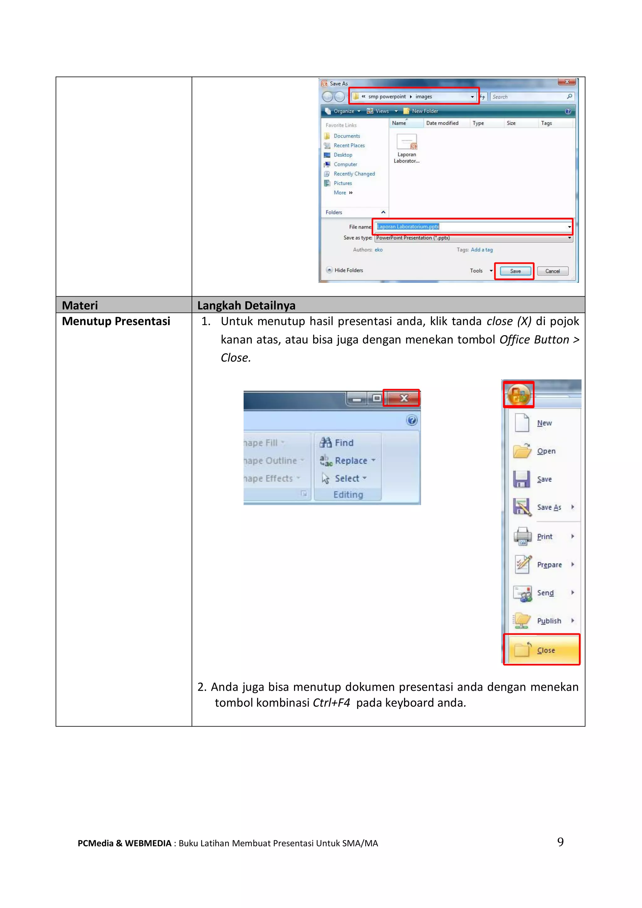 Materi Langkah Detailnya
Menutup Presentasi 1. Untuk menutup hasil presentasi anda, klik tanda close (X) di pojok
kanan atas, atau bisa juga dengan menekan tombol Office Button >
Close.
2. Anda juga bisa menutup dokumen presentasi anda dengan menekan
tombol kombinasi Ctrl+F4 pada keyboard anda.
PCMedia & WEBMEDIA : Buku Latihan Membuat Presentasi Untuk SMA/MA 9
 