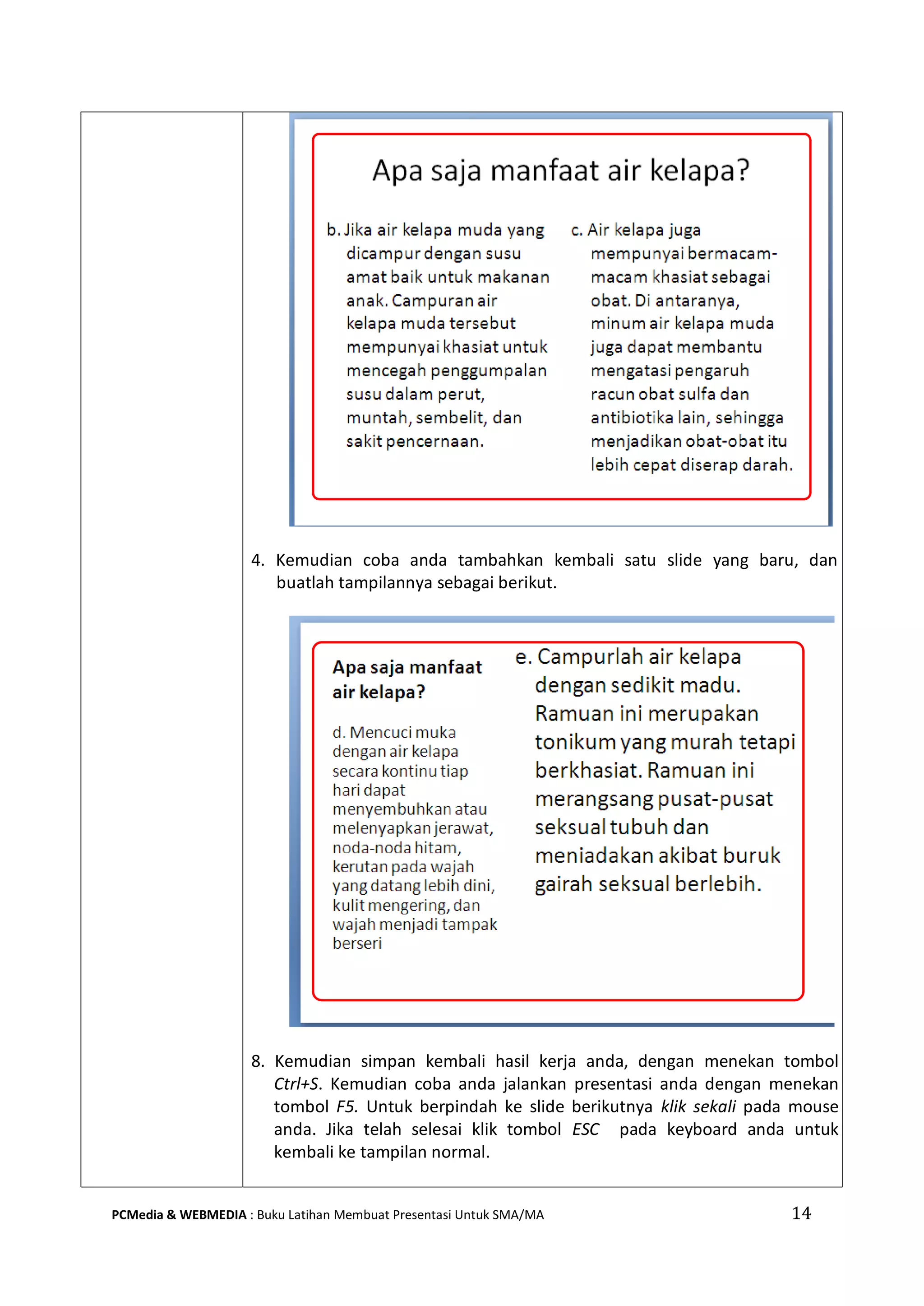 14PCMedia & WEBMEDIA : Buku Latihan Membuat Presentasi Untuk SMA/MA
4. Kemudian coba anda tambahkan kembali satu slide yang baru, dan
buatlah tampilannya sebagai berikut.
8. Kemudian simpan kembali hasil kerja anda, dengan menekan tombol
Ctrl+S. Kemudian coba anda jalankan presentasi anda dengan menekan
tombol F5. Untuk berpindah ke slide berikutnya klik sekali pada mouse
anda. Jika telah selesai klik tombol ESC pada keyboard anda untuk
kembali ke tampilan normal.
 