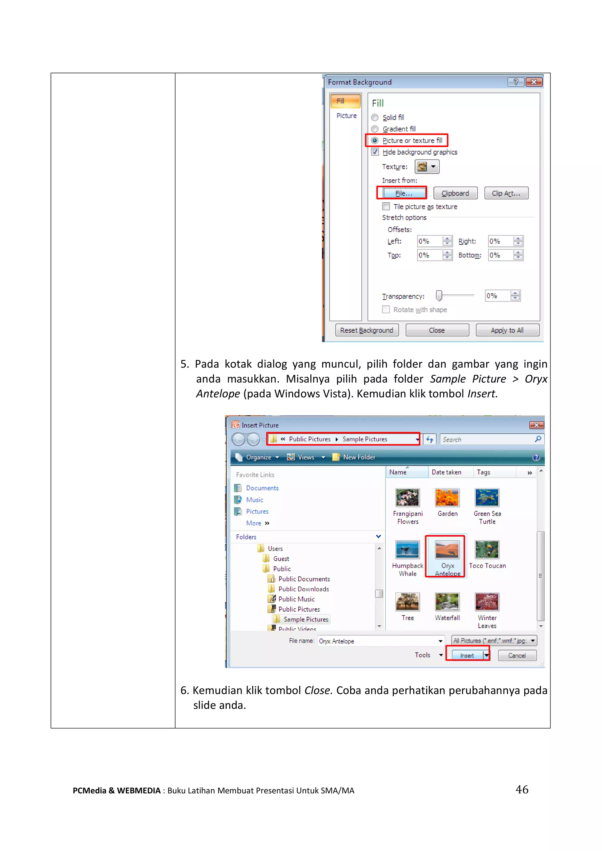 5. Pada kotak dialog yang muncul, pilih folder dan gambar yang ingin
anda masukkan. Misalnya pilih pada folder Sample Picture > Oryx
Antelope (pada Windows Vista). Kemudian klik tombol Insert.
6. Kemudian klik tombol Close. Coba anda perhatikan perubahannya pada
slide anda.
PCMedia & WEBMEDIA : Buku Latihan Membuat Presentasi Untuk SMA/MA 46
 
