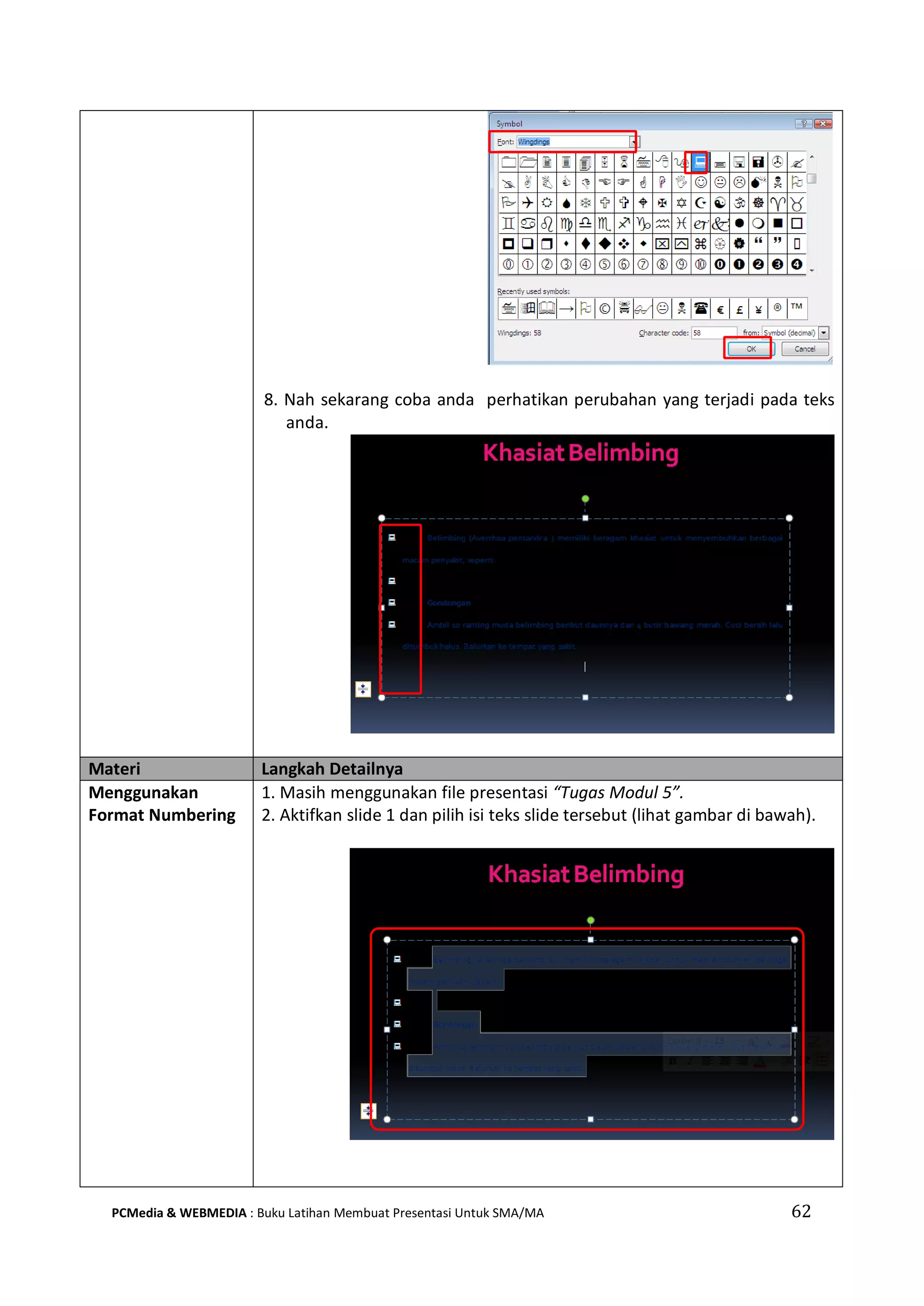 8. Nah sekarang coba anda perhatikan perubahan yang terjadi pada teks
anda.
Materi Langkah Detailnya
Menggunakan
Format Numbering
1. Masih menggunakan file presentasi “Tugas Modul 5”.
2. Aktifkan slide 1 dan pilih isi teks slide tersebut (lihat gambar di bawah).
PCMedia & WEBMEDIA : Buku Latihan Membuat Presentasi Untuk SMA/MA 62
 