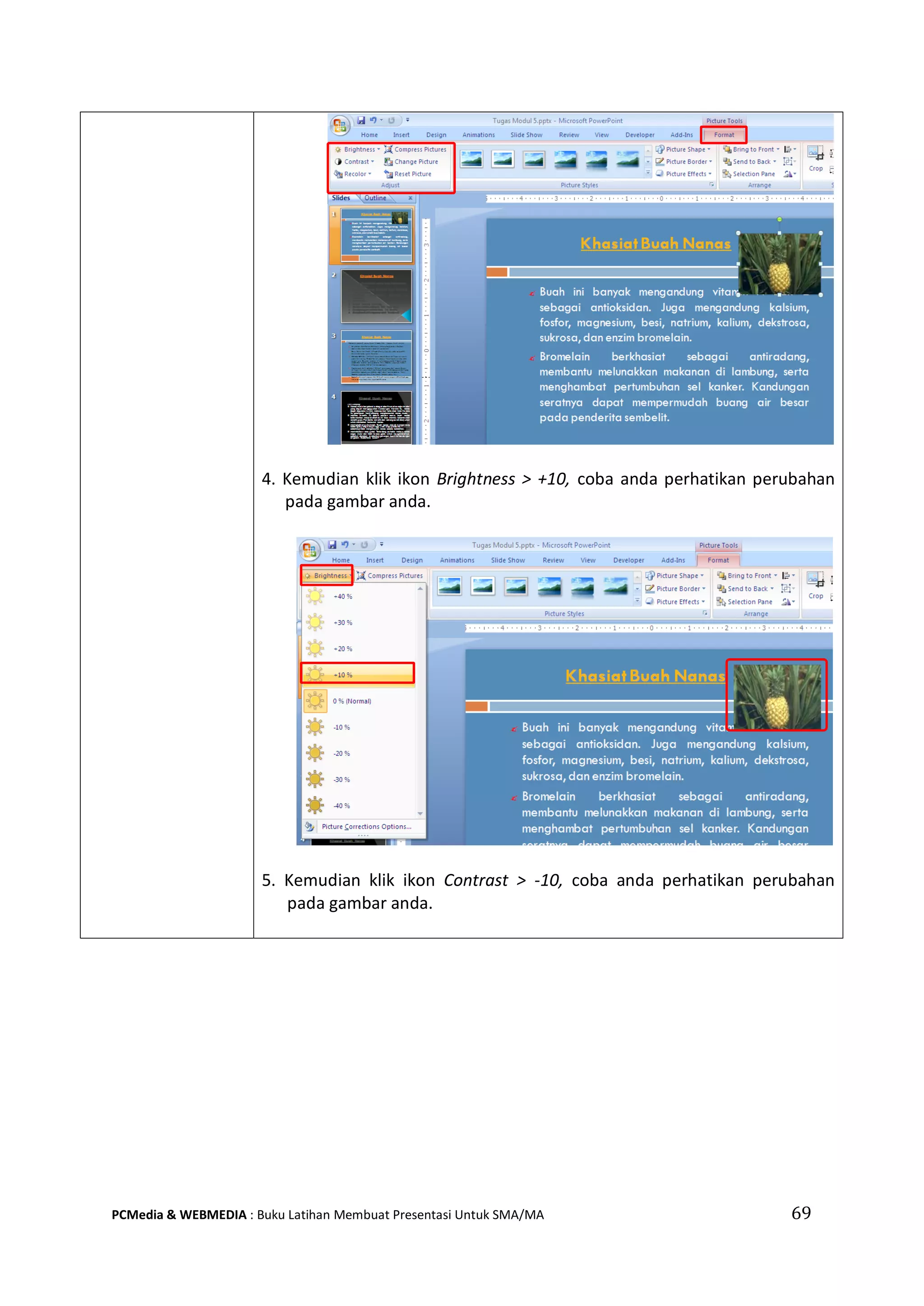 69PCMedia & WEBMEDIA : Buku Latihan Membuat Presentasi Untuk SMA/MA
4. Kemudian klik ikon Brightness > +10, coba anda perhatikan perubahan
pada gambar anda.
5. Kemudian klik ikon Contrast > -10, coba anda perhatikan perubahan
pada gambar anda.
 
