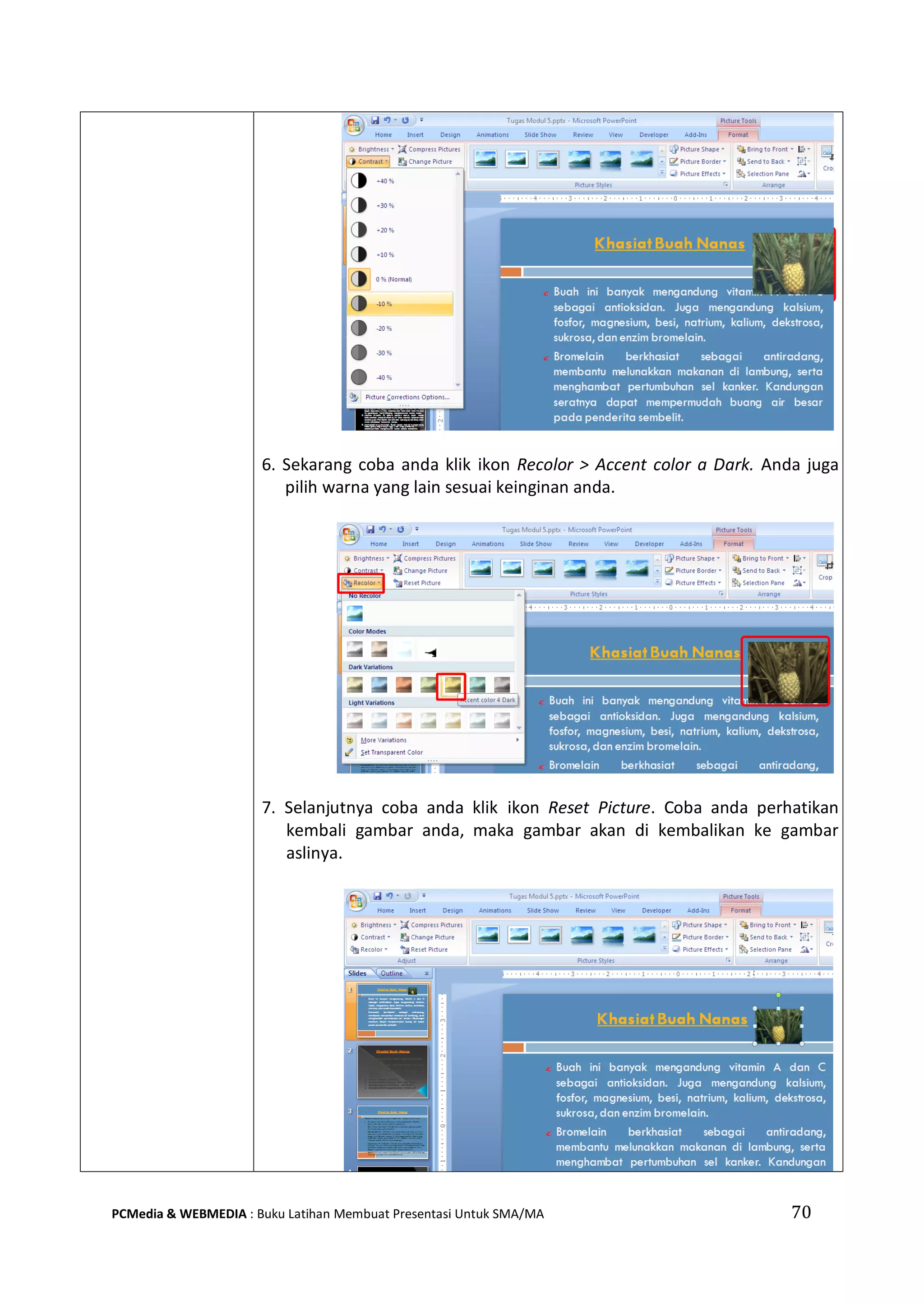 70PCMedia & WEBMEDIA : Buku Latihan Membuat Presentasi Untuk SMA/MA
6. Sekarang coba anda klik ikon Recolor > Accent color a Dark. Anda juga
pilih warna yang lain sesuai keinginan anda.
7. Selanjutnya coba anda klik ikon Reset Picture. Coba anda perhatikan
kembali gambar anda, maka gambar akan di kembalikan ke gambar
aslinya.
 