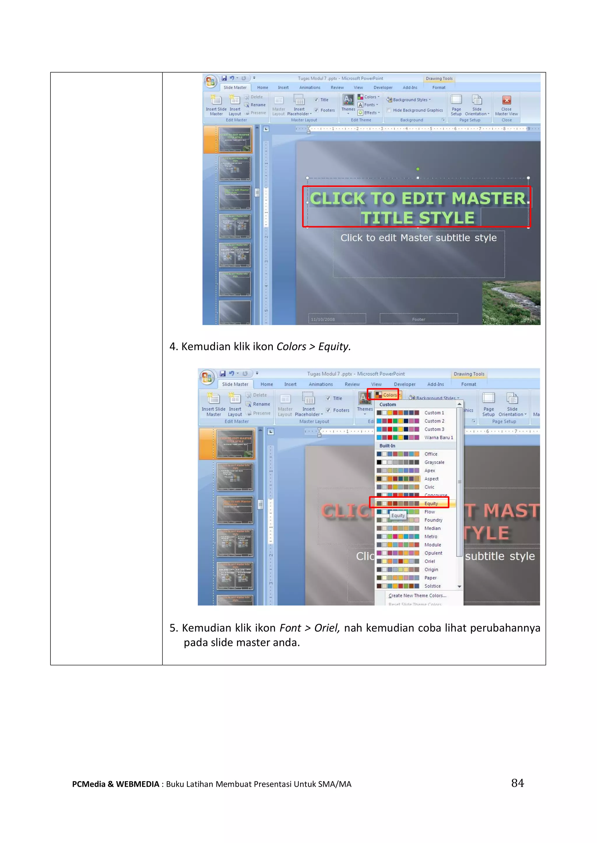 84PCMedia & WEBMEDIA : Buku Latihan Membuat Presentasi Untuk SMA/MA
4. Kemudian klik ikon Colors > Equity.
5. Kemudian klik ikon Font > Oriel, nah kemudian coba lihat perubahannya
pada slide master anda.
 
