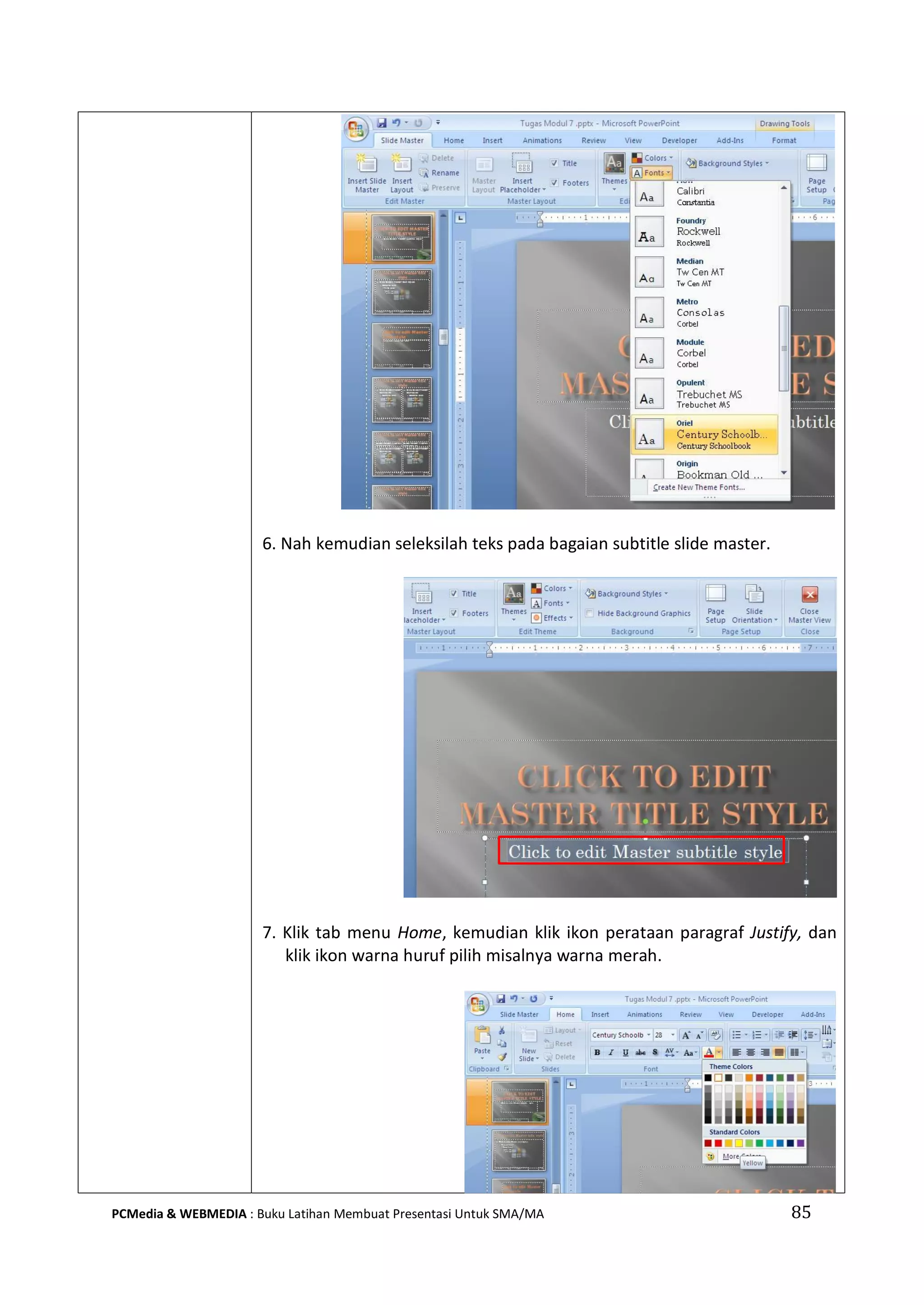 85PCMedia & WEBMEDIA : Buku Latihan Membuat Presentasi Untuk SMA/MA
6. Nah kemudian seleksilah teks pada bagaian subtitle slide master.
7. Klik tab menu Home, kemudian klik ikon perataan paragraf Justify, dan
klik ikon warna huruf pilih misalnya warna merah.
 