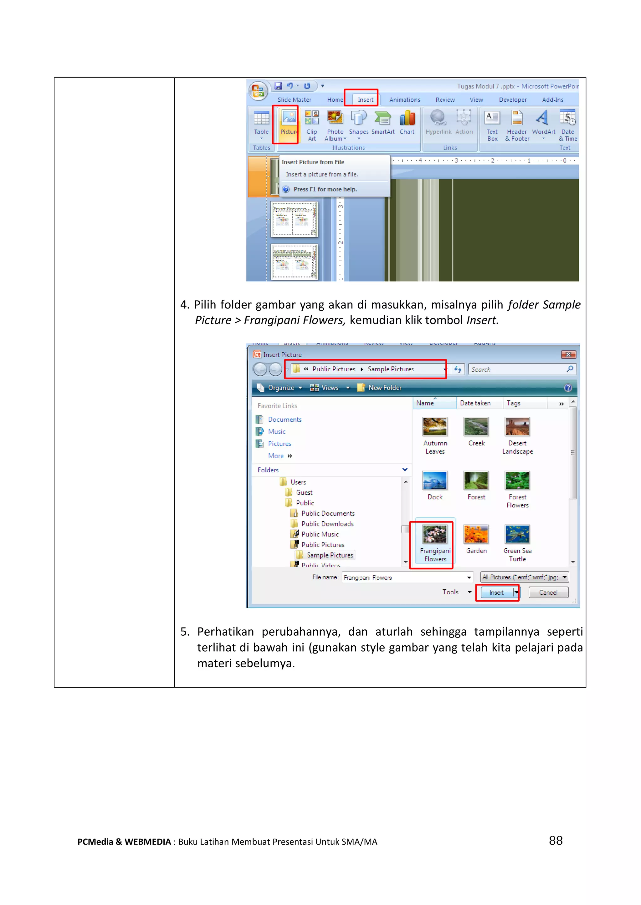 88PCMedia & WEBMEDIA : Buku Latihan Membuat Presentasi Untuk SMA/MA
4. Pilih folder gambar yang akan di masukkan, misalnya pilih folder Sample
Picture > Frangipani Flowers, kemudian klik tombol Insert.
5. Perhatikan perubahannya, dan aturlah sehingga tampilannya seperti
terlihat di bawah ini (gunakan style gambar yang telah kita pelajari pada
materi sebelumya.
 