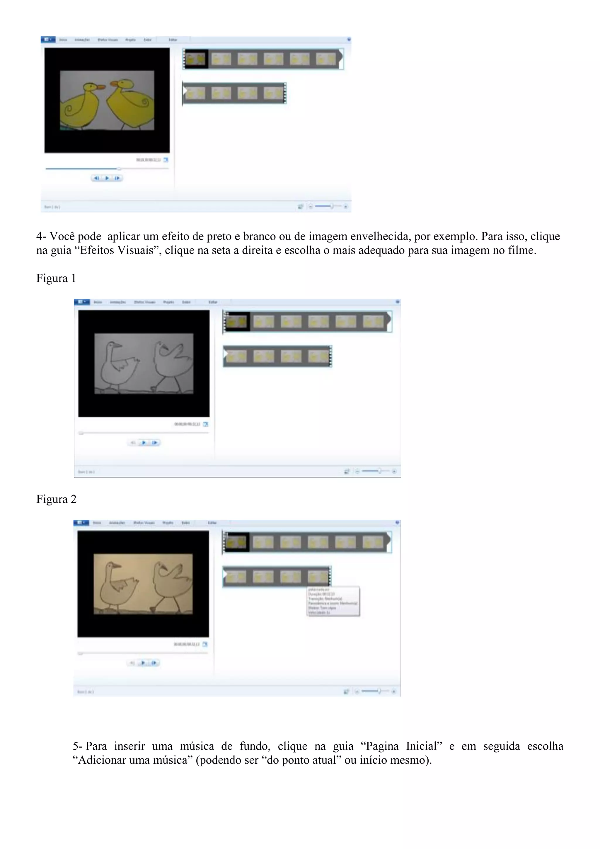 4- Você pode aplicar um efeito de preto e branco ou de imagem envelhecida, por exemplo. Para isso, clique
na guia “Efeitos Visuais”, clique na seta a direita e escolha o mais adequado para sua imagem no filme.
Figura 1
Figura 2
5- Para inserir uma música de fundo, clique na guia “Pagina Inicial” e em seguida escolha
“Adicionar uma música” (podendo ser “do ponto atual” ou início mesmo).
 