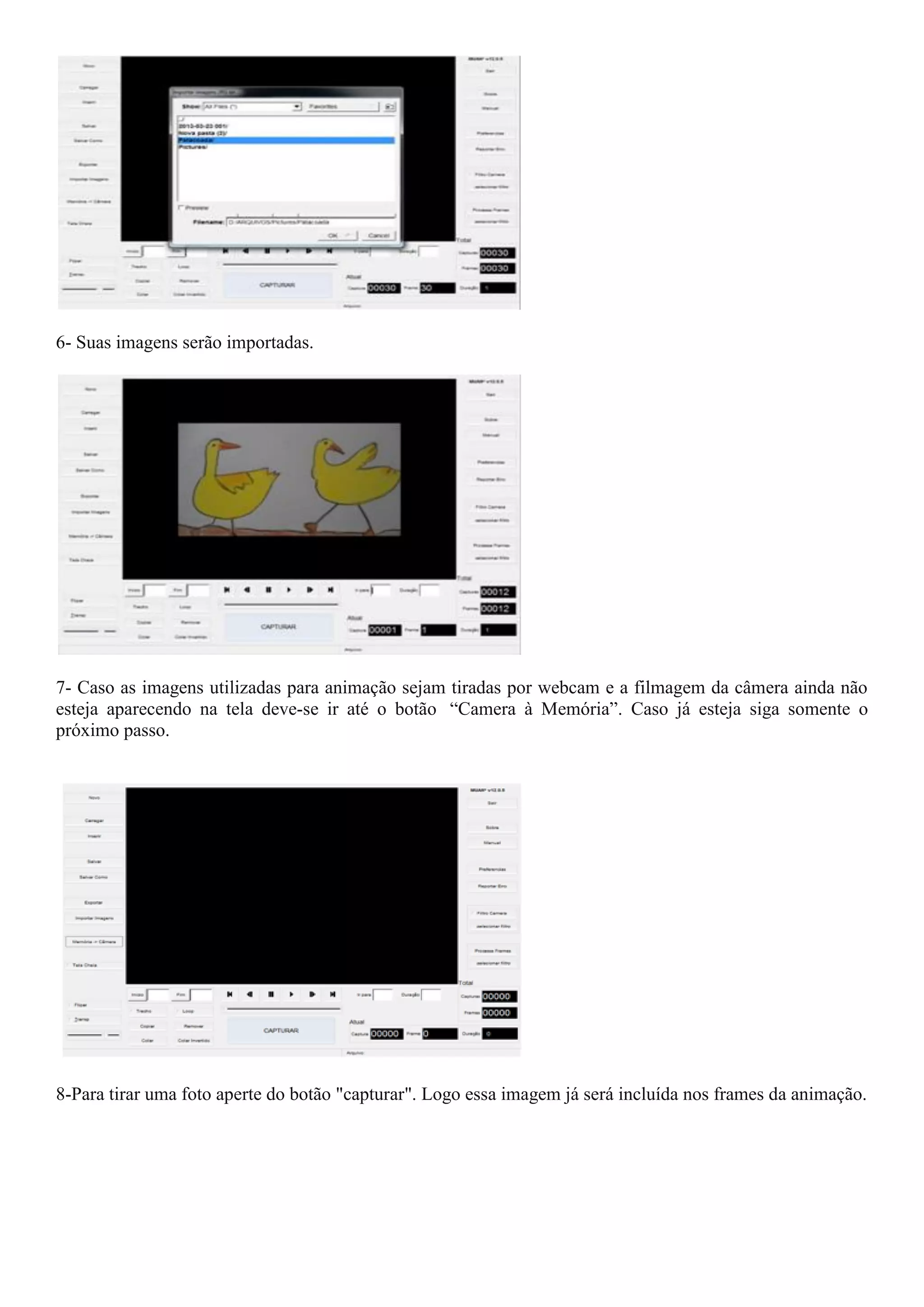6- Suas imagens serão importadas.
7- Caso as imagens utilizadas para animação sejam tiradas por webcam e a filmagem da câmera ainda não
esteja aparecendo na tela deve-se ir até o botão “Camera à Memória”. Caso já esteja siga somente o
próximo passo.
8-Para tirar uma foto aperte do botão "capturar". Logo essa imagem já será incluída nos frames da animação.
 