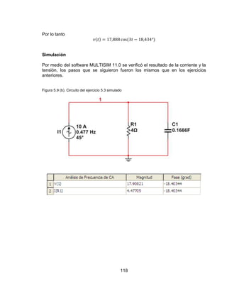 118
Por lo tanto
Simulación
Por medio del software MULTISIM 11.0 se verificó el resultado de la corriente y la
tensión, los pasos que se siguieron fueron los mismos que en los ejercicios
anteriores.
Figura 5.9 (b). Circuito del ejercicio 5.3 simulado
 