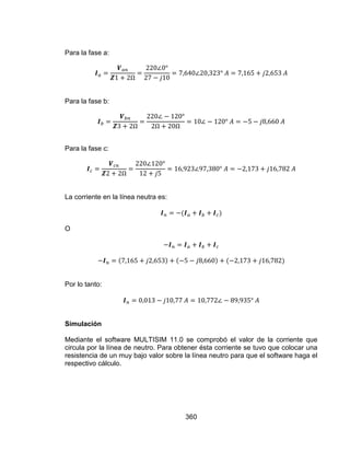 360
Para la fase a:
Para la fase b:
Para la fase c:
La corriente en la línea neutra es:
O
Por lo tanto:
Simulación
Mediante el software MULTISIM 11.0 se comprobó el valor de la corriente que
circula por la línea de neutro. Para obtener ésta corriente se tuvo que colocar una
resistencia de un muy bajo valor sobre la línea neutro para que el software haga el
respectivo cálculo.
 