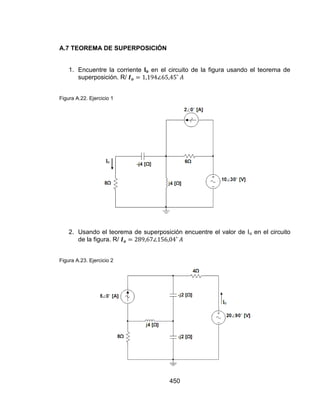 450
A.7 TEOREMA DE SUPERPOSICIÓN
1. Encuentre la corriente Io en el circuito de la figura usando el teorema de
superposición. R/
Figura A.22. Ejercicio 1
2. Usando el teorema de superposición encuentre el valor de Io en el circuito
de la figura. R/
Figura A.23. Ejercicio 2
 