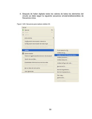 59
4. Después de haber digitado todos los valores de todos los elementos del
circuito se debe seguir la siguiente secuencia simular/análisis/análisis de
frecuencia única.
Figura 1.425. Secuencia para realizar análisis CA
 