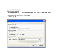 MARQUE A OPÇÃO EFEITO
MARQUE DO COMEÇO
E MARQUE DEPOIS DE ____DIGITE QUANTOS SLIDES TEM NA APRESENTAÇÃO

VAI FICAR MARCADO COMO NA FIGURA
E CLIQUE EM OK
 