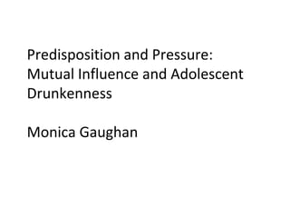 Predisposition and Pressure:
Mutual Influence and Adolescent
Drunkenness
Monica Gaughan

 