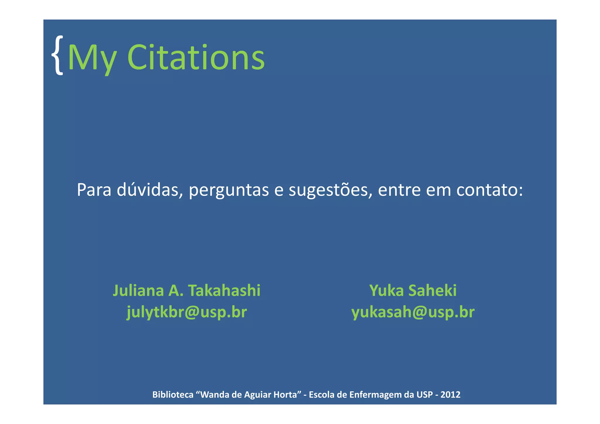 { My Citations

 Para dúvidas, perguntas e sugestões, entre em contato:




     Juliana A. Takahashi                                Yuka Saheki
       julytkbr@usp.br                                 yukasah@usp.br



          Biblioteca “Wanda de Aguiar Horta” - Escola de Enfermagem da USP - 2012
 