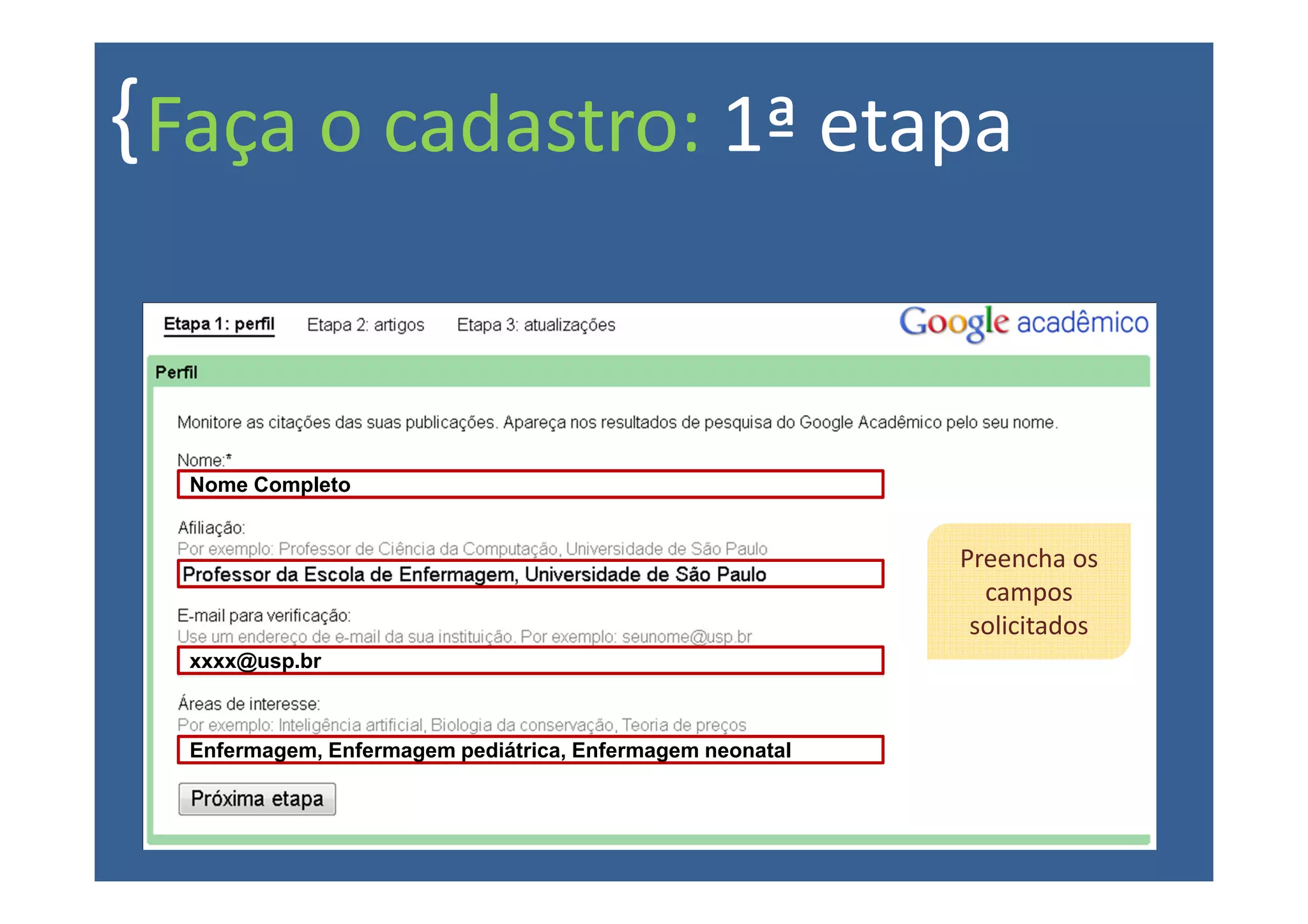 { Faça o cadastro: 1ª etapa


  Nome Completo


                                                           Preencha os
                                                             campos
                                                            solicitados
  xxxx@usp.br



  Enfermagem, Enfermagem pediátrica, Enfermagem neonatal
 