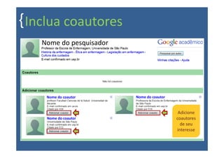 { Inclua coautores
    Nome do pesquisador




     Nome do coautor      Nome do coautor


                                             Adicione
     Nome do coautor                        coautores
                                              de seu
                                            interesse
 