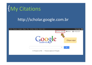 { My Citations
    http://scholar.google.com.br



                              Clique aqui
 