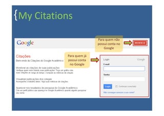 { My Citations
                           Para quem não
                           possui conta no
                               Google

            Para quem já
            possui conta
             no Google
 