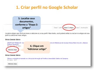 1. Criar perfil no Google Scholar
5. Localize seus
documentos,
conforme a “Etapa 2:
artigos”
6. Clique em
“Adicionar artigo”
 