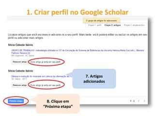 1. Criar perfil no Google Scholar
7. Artigos
adicionados
8. Clique em
“Próxima etapa”
 