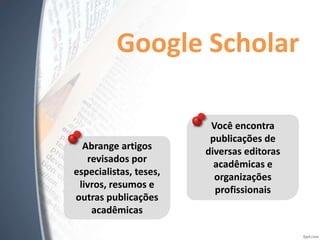 Google Scholar
Abrange artigos
revisados por
especialistas, teses,
livros, resumos e
outras publicações
acadêmicas
Você encontra
publicações de
diversas editoras
acadêmicas e
organizações
profissionais
 