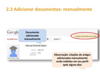 Documento
adicionado
manualmente
2.3 Adicionar documentos: manualmente
Observação: citações de artigos
adicionados manualmente
serão exibidas em seu perfil
após alguns dias
 