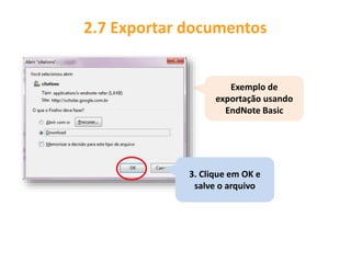 Exemplo de
exportação usando
EndNote Basic
2.7 Exportar documentos
3. Clique em OK e
salve o arquivo
 