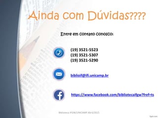 Ainda com Dúvidas????
Entre em contato conosco:
(19) 3521-5523
(19) 3521-5307
(19) 3521-5290
biblioif@ifi.unicamp.br
https://www.facebook.com/bibliotecaifgw?fref=ts
Biblioteca IFGW/UNICAMP Abril/2015
 