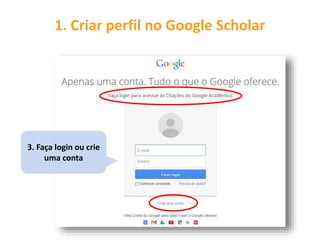 1. Criar perfil no Google Scholar
2. Clique em
“Minhas citações”
3. Faça login ou crie
uma conta
 