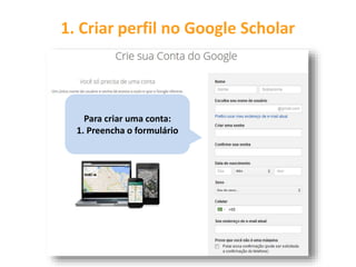 1. Criar perfil no Google Scholar
Para criar uma conta:
1. Preencha o formulário
 