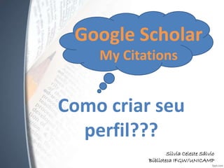 Como criar seu
perfil???
Google Scholar
My Citations
Silvia Celeste Sálvio
Biblioteca IFGW/UNICAMP
 