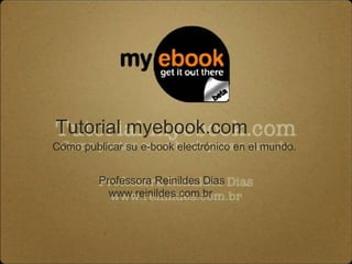 Tutorial myebook.com
Cómo publicar su e-book electrónico en el mundo.
Professora Reinildes Dias
www.reinildes.com.br

 