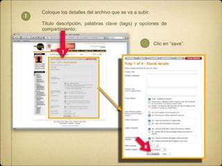 7

Coloque los detalles del archivo que se va a subir.
Titulo descripción, palabras clave (tags) y opciones de
compartimiento.
Clic en “save”.
7

8

 