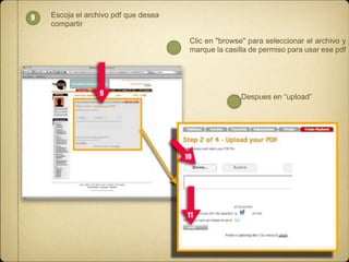 9

Escoja el archivo pdf que desea
compartir
Clic en "browse" para seleccionar el archivo y
marque la casilla de permiso para usar ese pdf

9

Despues en “upload”

10

11

 