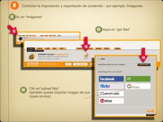 d

Controlar la importación y exportación de contenido - por ejemplo: Imágenes

12 Clic en “Imágenes”
13 Clique en “get ﬁles”

12

13
14

14

Clic en“upload ﬁles”
(también puede importar imagen de sus
cosas on-line)

 