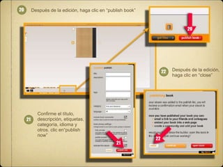 20

Después de la edición, haga clic en “publish book”

20

22

21

Confirme el título,
descripción, etiquetas,
categoría, idioma y
otros. clic en“publish
now”
21

22

Después de la edición,
haga clic en “close”

 