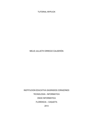 TUTORIAL MYPLICK

MELID JULLIETH ORREGO CALDERÓN

INSTITUCION EDUCATIVA SAGRADOS CORAZONES
TECNOLOGIA - INFORMATICA
ONCE INFORMATICA
FLORENCIA – CAQUETA
2013

 