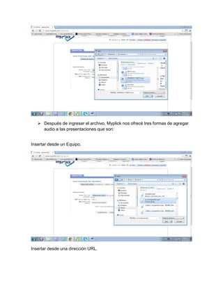 Después de ingresar el archivo, Myplick nos ofrecé tres formas de agregar
audio a las presentaciones que son:

Insertar desde un Equipo.

Insertar desde una dirección URL.

 