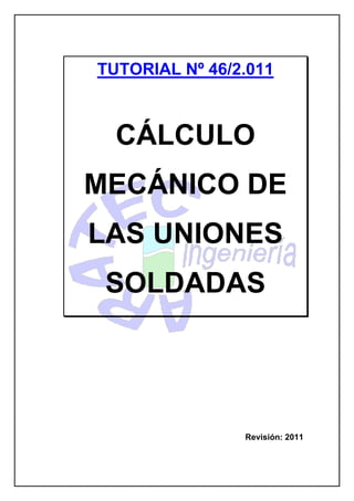 TUTORIAL Nº 46/2.011
CÁLCULO
MECÁNICO DE
LAS UNIONES
SOLDADAS
Revisión: 2011
 