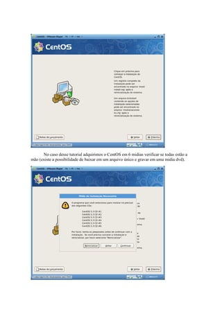 No caso desse tutorial adquirimos o CentOS em 6 midias verificar se todas estão a
mão (existe a possibilidade de baixar em um arquivo único e gravar em uma midia dvd).
 