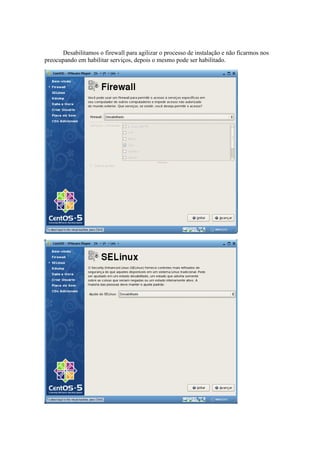 Desabilitamos o firewall para agilizar o processo de instalação e não ficarmos nos
preocupando em habilitar serviços, depois o mesmo pode ser habilitado.
 