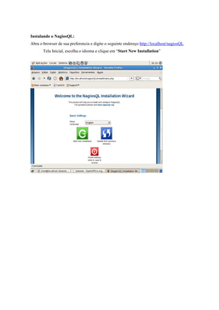 Instalando o NagiosQL:
Abra o browser de sua preferencia e digite o seguinte endereço http://localhost/nagiosQL
       Tela Inicial, escolha o idioma e clique em “Start New Installation”
 